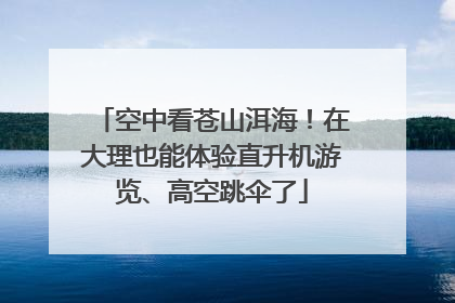 空中看苍山洱海！在大理也能体验直升机游览、高空跳伞了